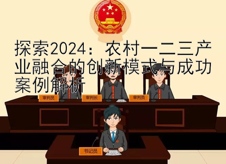 探索2024：农村一二三产业融合的创新模式与成功案例解析