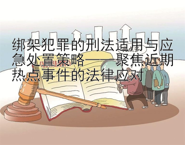 绑架犯罪的刑法适用与应急处置策略——聚焦近期热点事件的法律应对