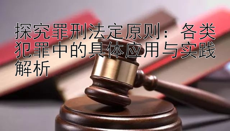 探究罪刑法定原则：各类犯罪中的具体应用与实践解析