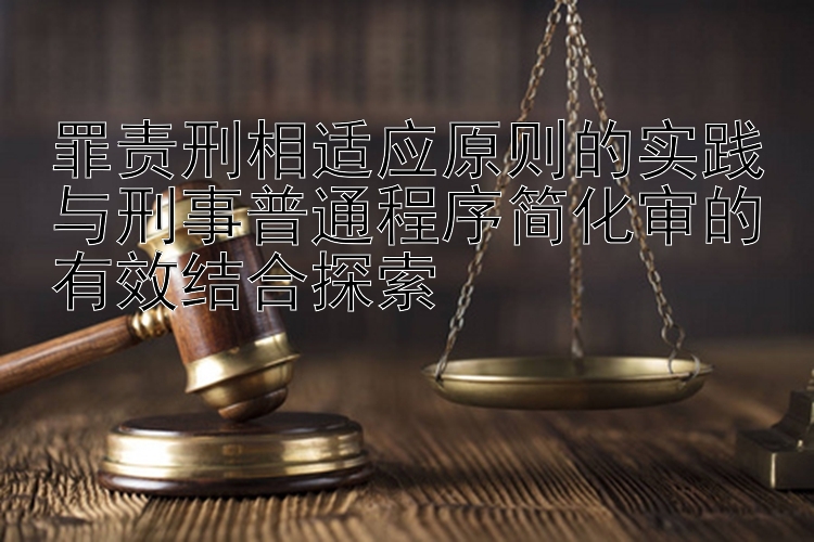 罪责刑相适应原则的实践与刑事普通程序简化审的有效结合探索