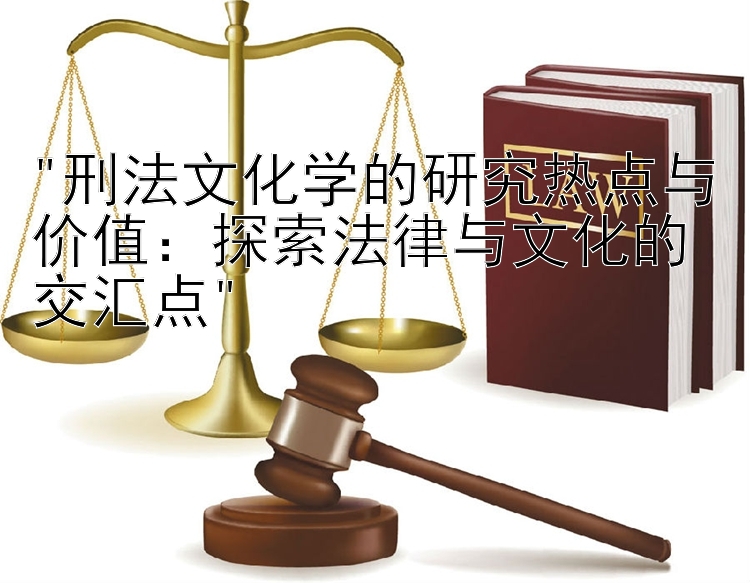 刑法文化学的研究热点与价值：探索法律与文化的交汇点