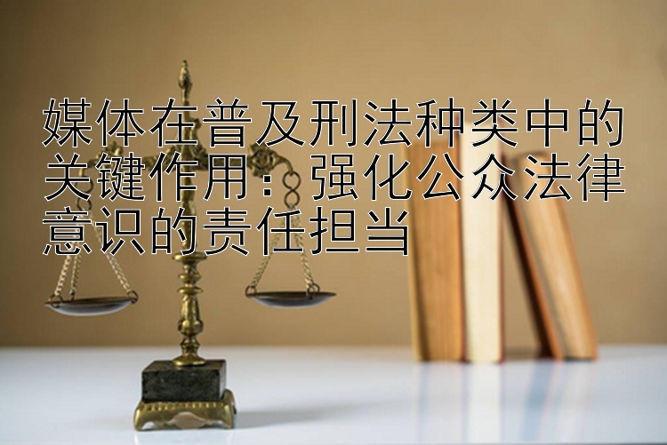 媒体在普及刑法种类中的关键作用：强化公众法律意识的责任担当