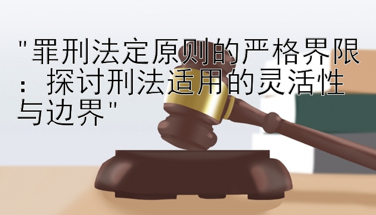 罪刑法定原则的严格界限：探讨刑法适用的灵活性与边界