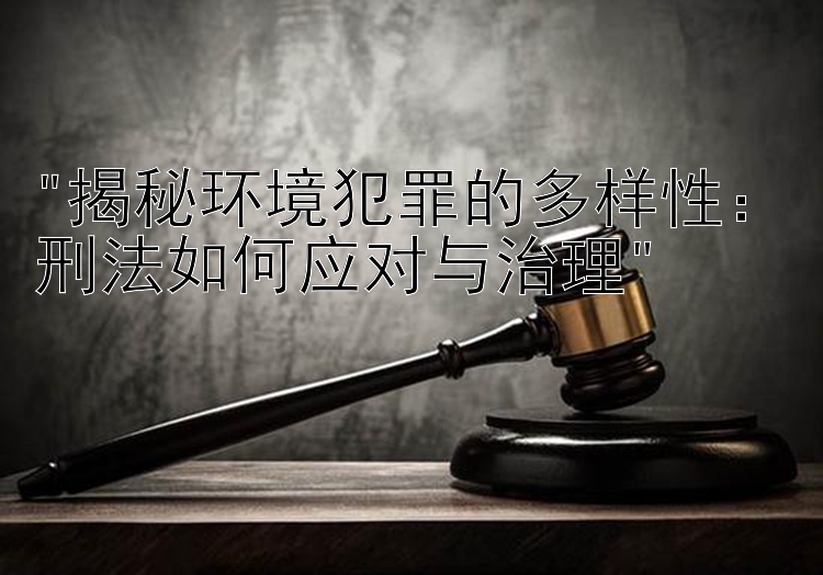 揭秘环境犯罪的多样性快3大小单双最精准公式：刑法如何应对与治理