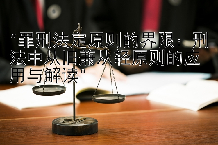 罪刑法定原则的界限：刑法中从旧兼从轻原则的应用与解读