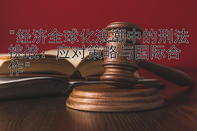 经济全球化浪潮中的刑法挑战：应对策略与国际合作