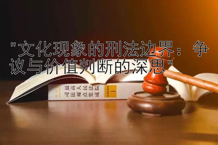 文化现象的刑法边界：争议与价值判断的深思