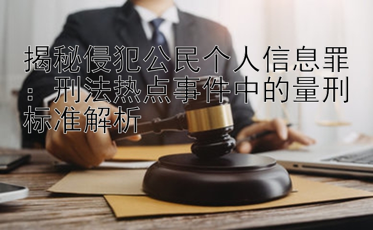 揭秘侵犯公民个人信息罪：刑法热点事件中的量刑标准解析