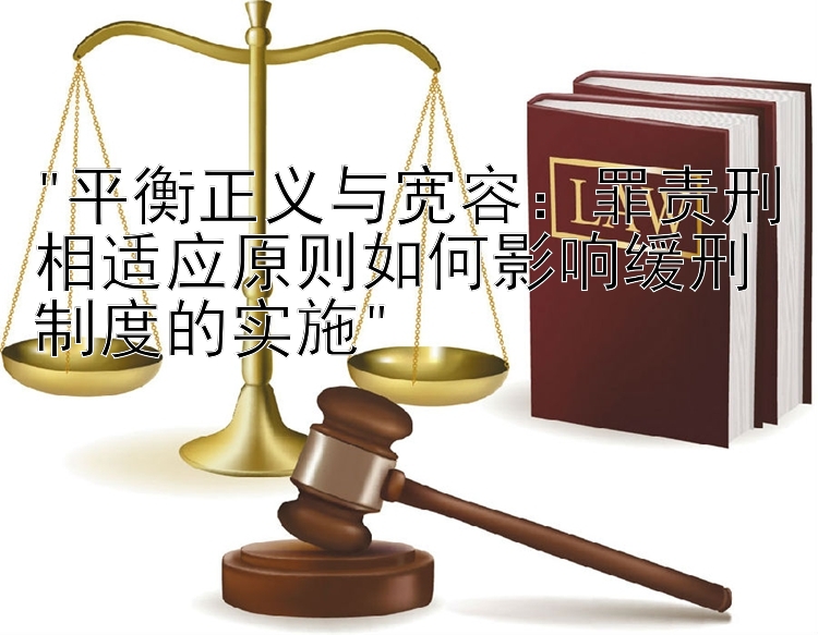 平衡正义与宽容：罪责刑相适应原则如何影响缓刑制度的实施