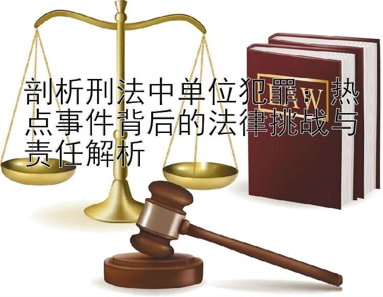 剖析刑法中单位犯罪：热点事件背后的法律挑战与责任解析