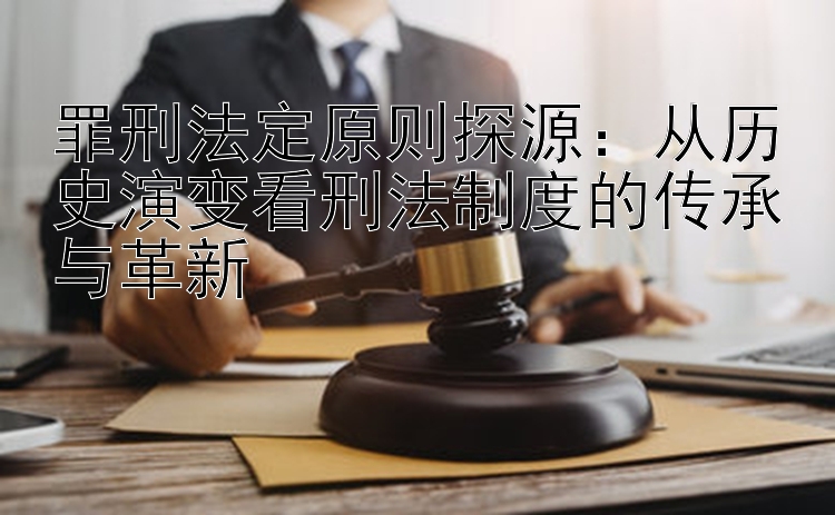 罪刑法定原则探源：从历史演变看刑法制度的传承与革新