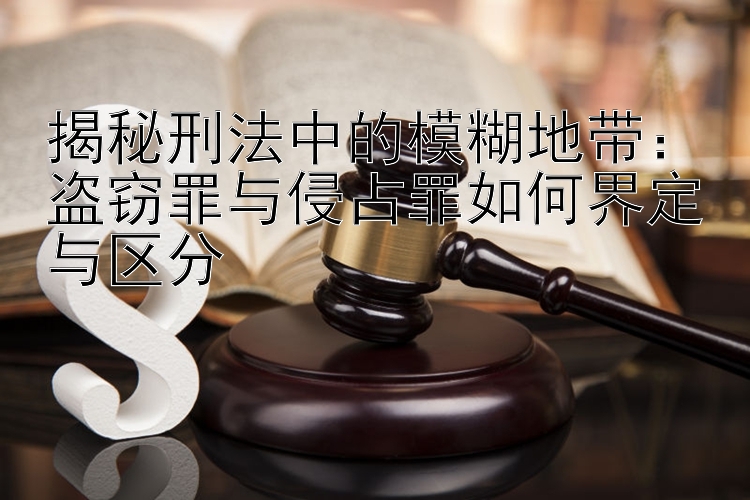 揭秘刑法中的模糊地带：盗窃罪与侵占罪如何界定与区分