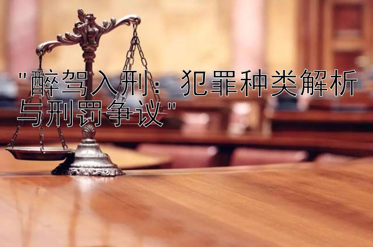 醉驾入刑：犯罪种类解析与刑罚争议