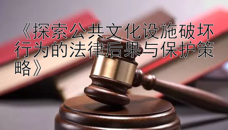 《探索公共文化设施破坏行为的法律后果与保护策略》