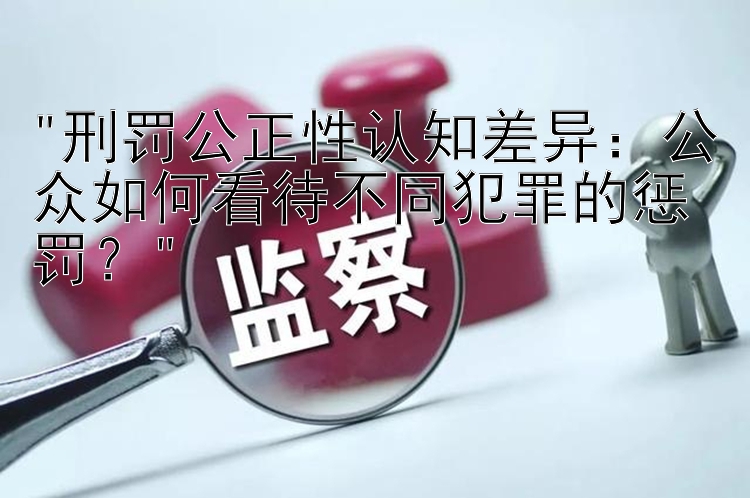 刑罚公正性认知差异：公众如何看待不同犯罪的惩罚？