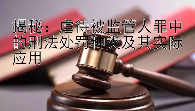 揭秘：虐待被监管人罪中的刑法处罚种类及其实际应用