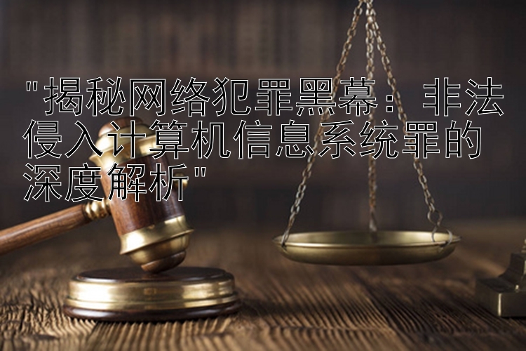 揭秘网络犯罪黑幕：非法侵入计算机信息系统罪的深度解析