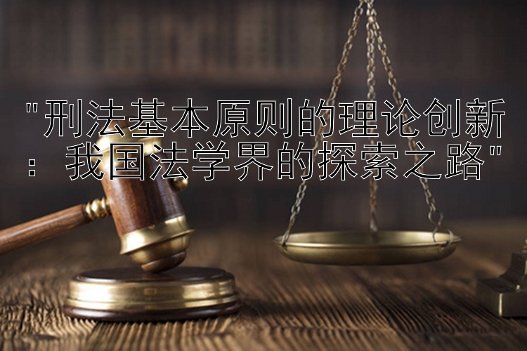 刑法基本原则的理论创新：我国法学界的探索之路