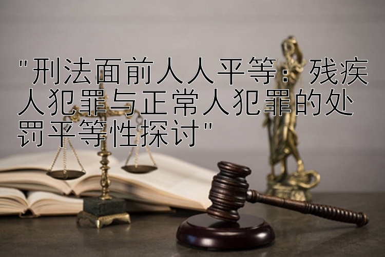 刑法面前人人平等：残疾人犯罪与正常人犯罪的处罚平等性探讨