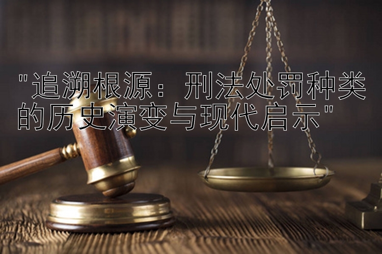 追溯根源快3大小单双万能技巧：刑法处罚种类的历史演变与现代启示