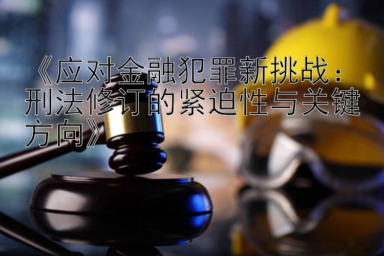 应对金融犯罪新挑战：刑法修订的紧迫性与关键方向