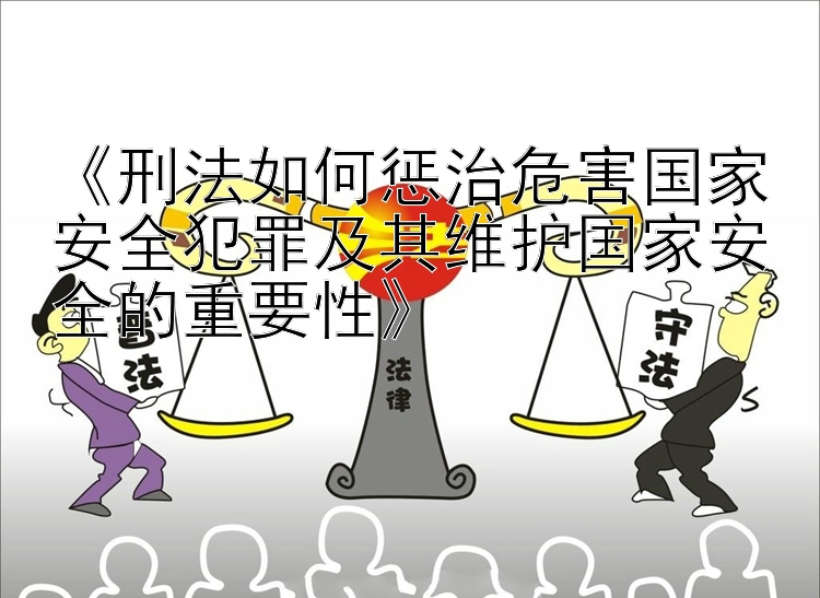 《刑法如何惩治危害国家安全犯罪及其维护国家安全的重要性》