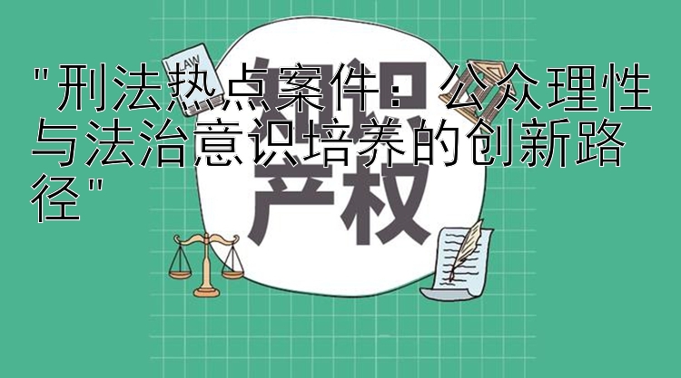 刑法热点案件：公众理性与法治意识培养的创新路径