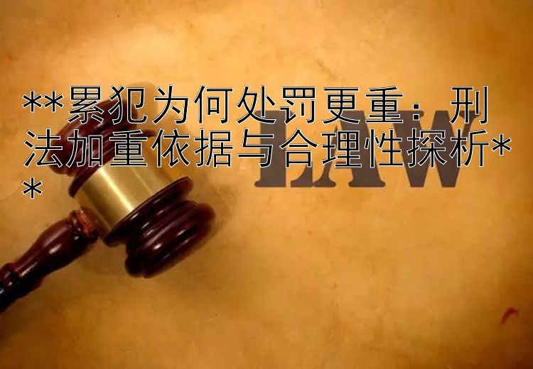 **累犯为何处罚更重：刑法加重依据与合理性探析**