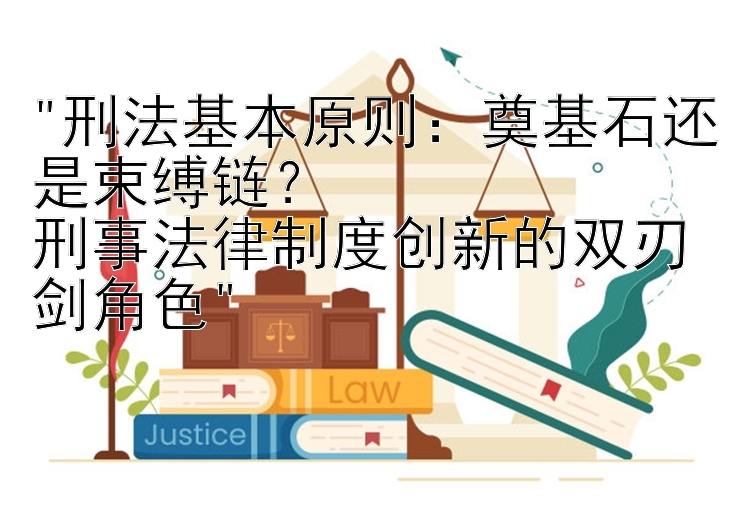 刑法基本原则：奠基石还是束缚链？
刑事法律制度创新的双刃剑角色