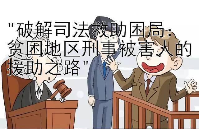 破解司法救助困局：贫困地区刑事被害人的援助之路