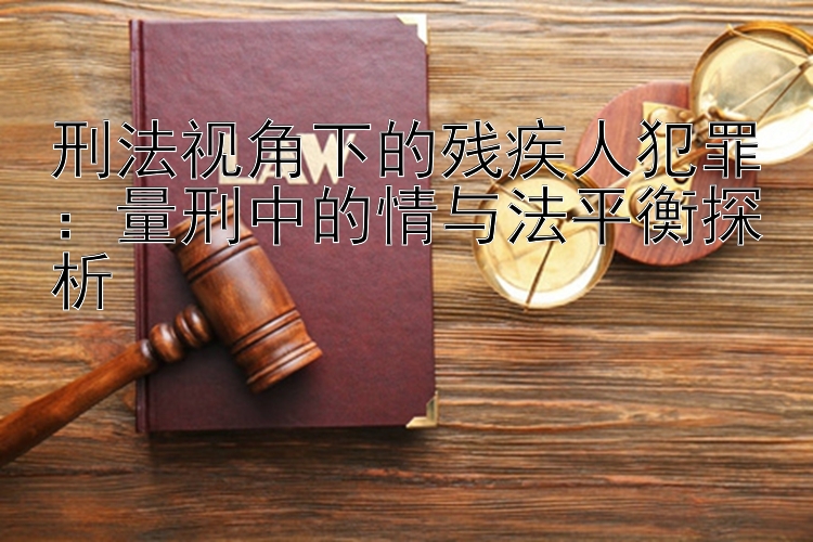 刑法视角下的残疾人犯罪：量刑中的情与法平衡探析