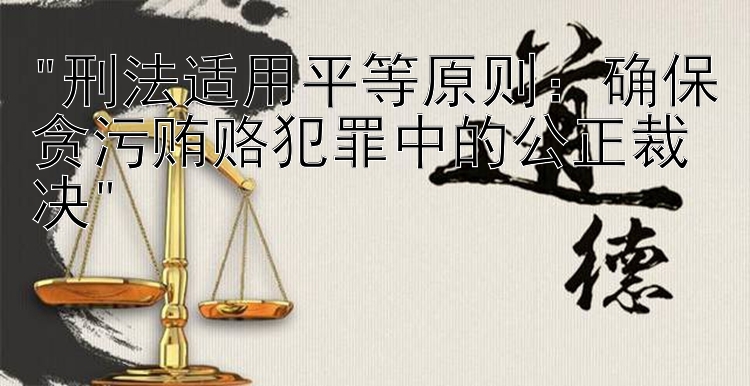 刑法适用平等原则：确保贪污贿赂犯罪中的公正裁决