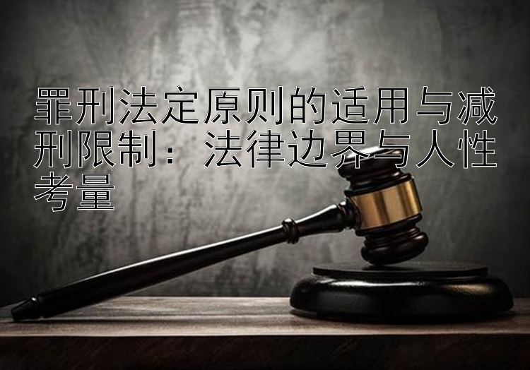 罪刑法定原则的适用与减刑限制：法律边界与人性考量