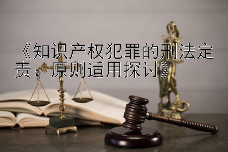 《知识产权犯罪的刑法定责：原则适用探讨》