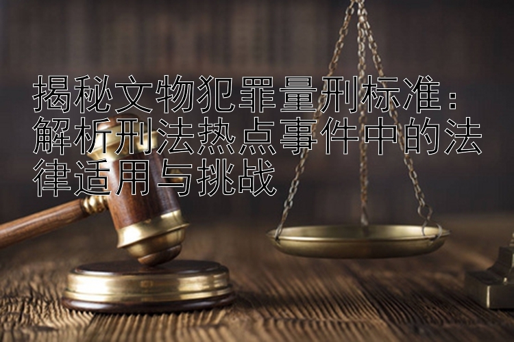 揭秘文物犯罪量刑标准：解析刑法热点事件中的法律适用与挑战