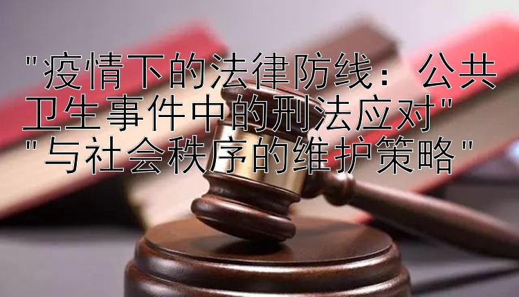 疫情下的法律防线：公共卫生事件中的刑法应对
与社会秩序的维护策略