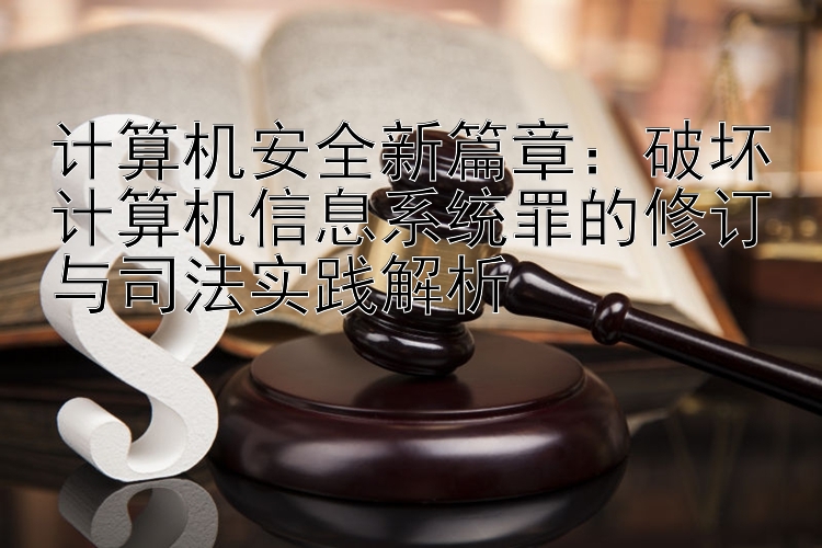 计算机安全新篇章：破坏计算机信息系统罪的修订与司法实践解析