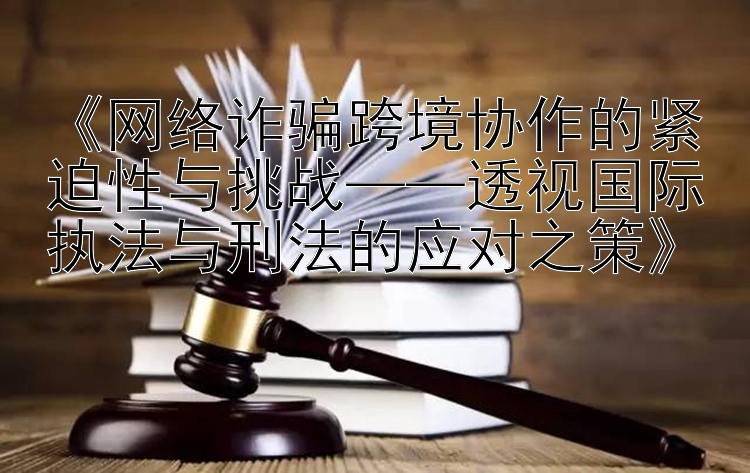 《网络诈骗跨境协作的紧迫性与挑战——透视国际执法与刑法的应对之策》