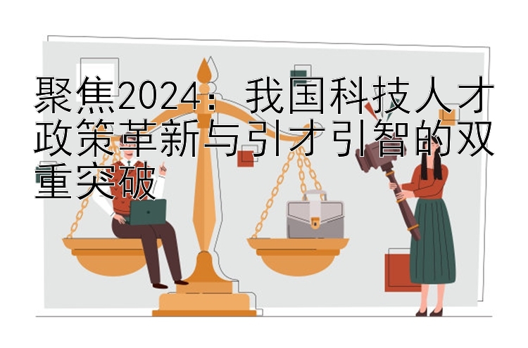 聚焦2024：我国科技人才政策革新与引才引智的双重突破