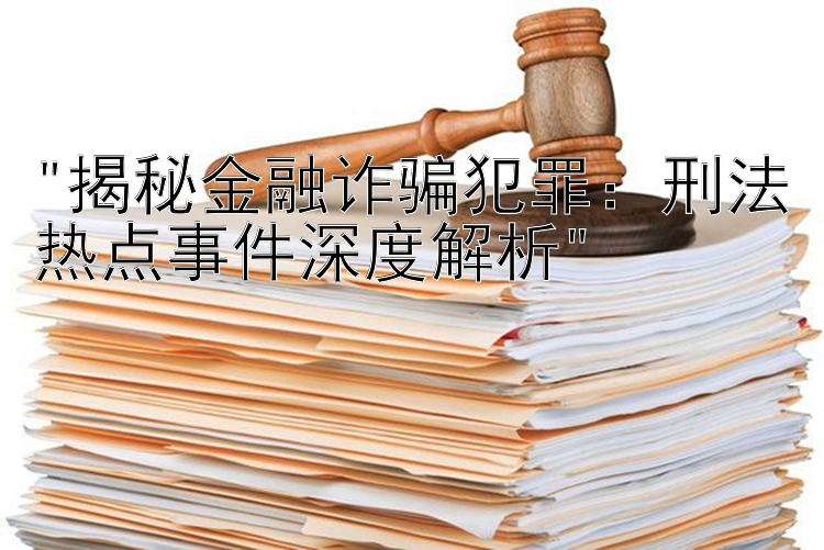 揭秘金融诈骗犯罪：刑法热点事件深度解析