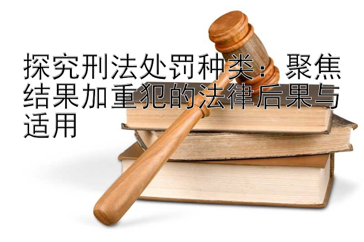 探究刑法处罚种类：聚焦结果加重犯的法律后果与适用