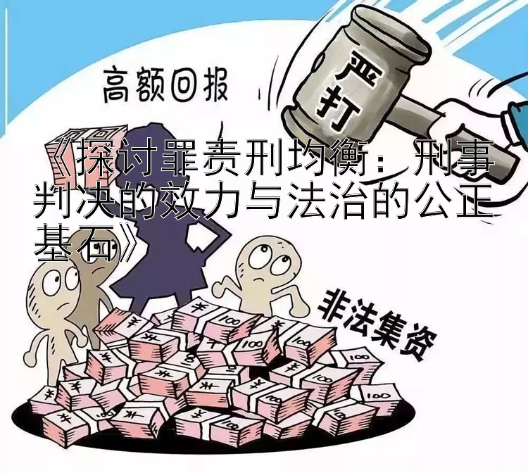 《探讨罪责刑均衡：刑事判决的效力与法治的公正基石》