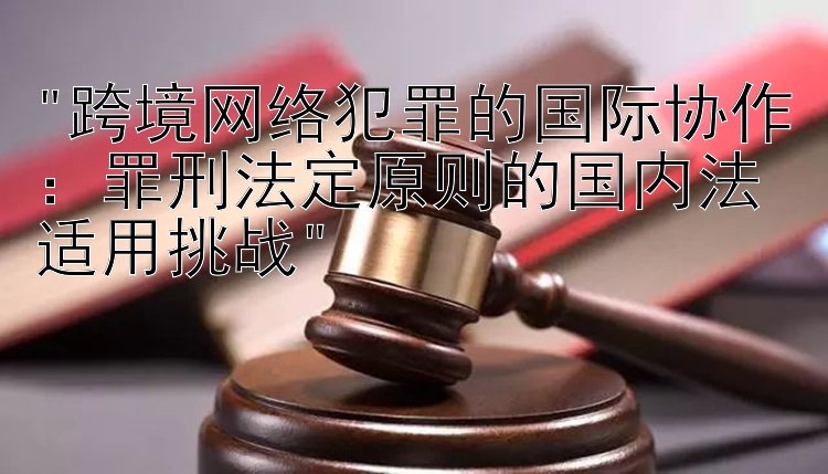 跨境网络犯罪的国际协作：罪刑法定原则的国内法适用挑战