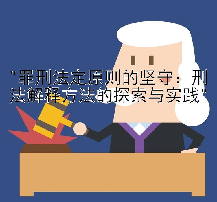 罪刑法定原则的坚守：刑法解释方法的探索与实践