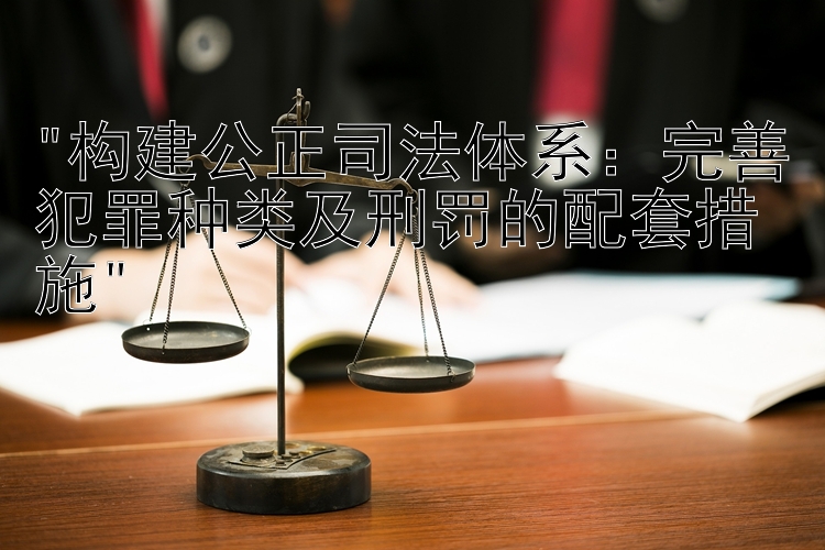 构建公正司法体系：完善犯罪种类及刑罚的配套措施