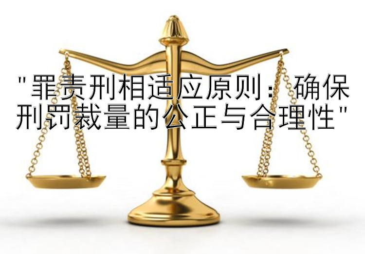 罪责刑相适应原则：确保刑罚裁量的公正与合理性