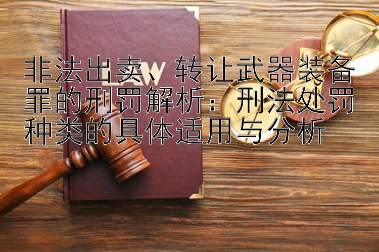 非法出卖、转让武器装备罪的刑罚解析：刑法处罚种类的具体适用与分析