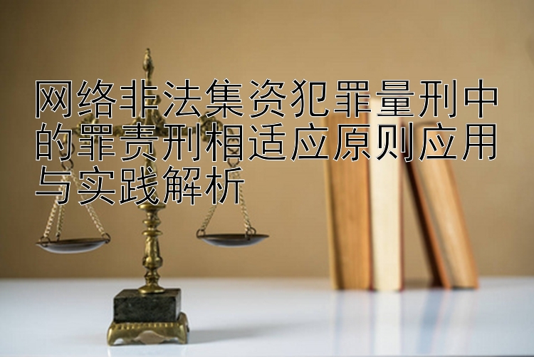 网络非法集资犯罪量刑中的罪责刑相适应原则应用与实践解析