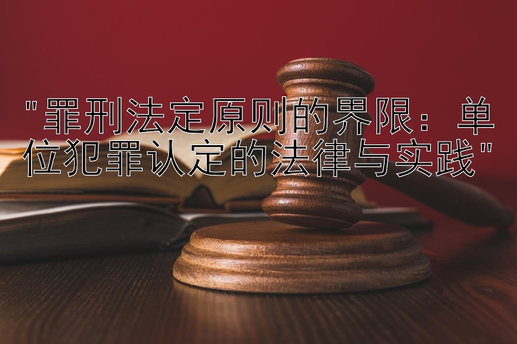 罪刑法定原则的界限：单位犯罪认定的法律与实践