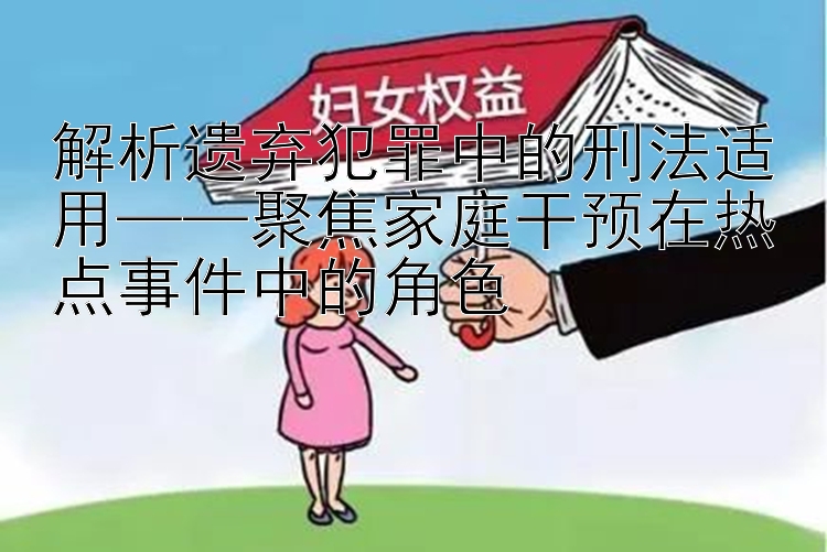 解析遗弃犯罪中的刑法适用——聚焦家庭干预在热点事件中的角色